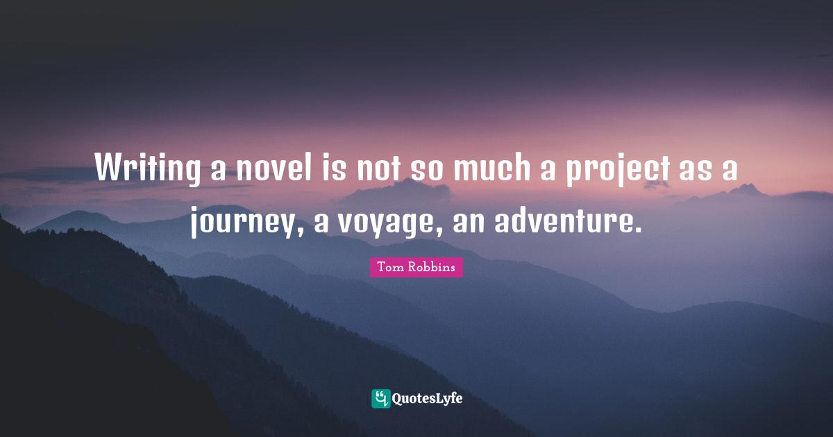 Writing a novel is not so much a project as a journey, a voyage, an adventure.
