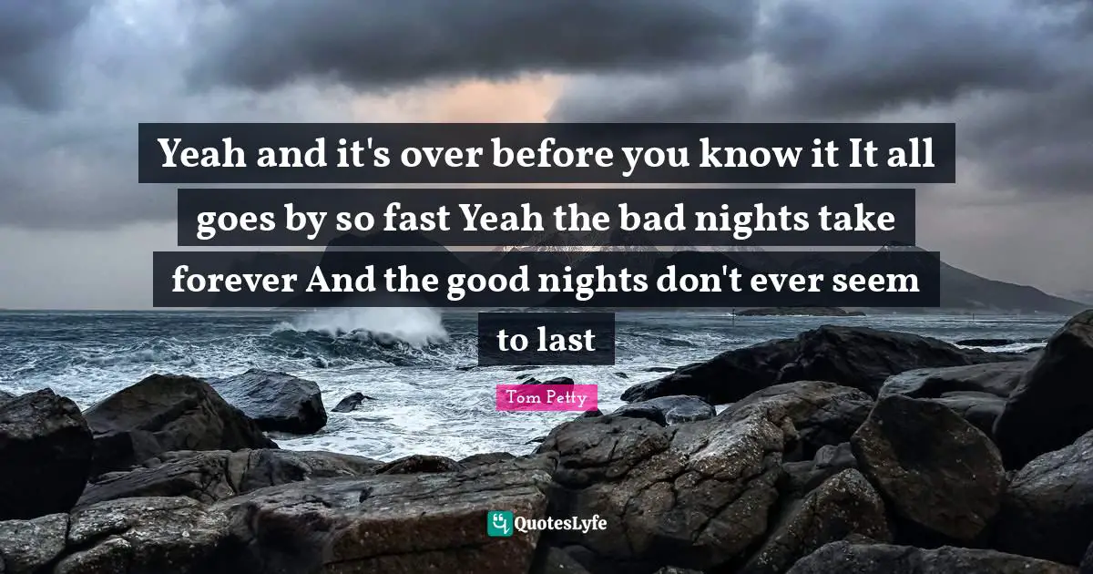 Tom Petty Quotes: "Yeah and it's over before you know it It all goes by so fast Yeah the bad nights take forever And the good nights don't ever seem to last"