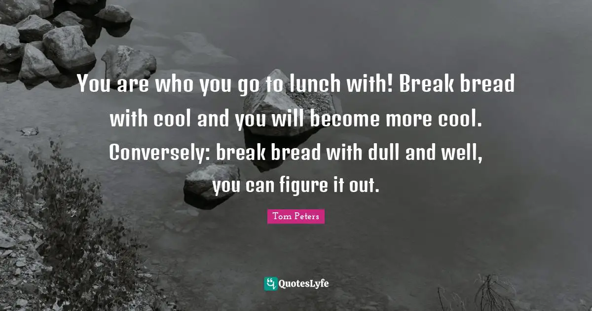 You are who you go to lunch with! Break bread with cool and you will become more cool. Conversely: break bread with dull and well, you can figure it out.