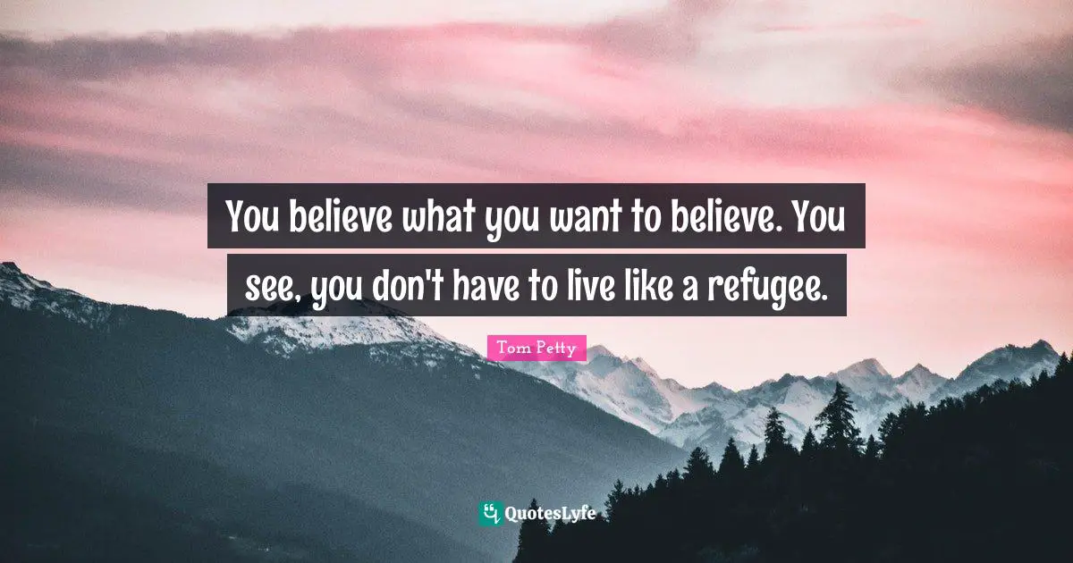 Tom Petty Quotes: "You believe what you want to believe. You see, you don't have to live like a refugee."