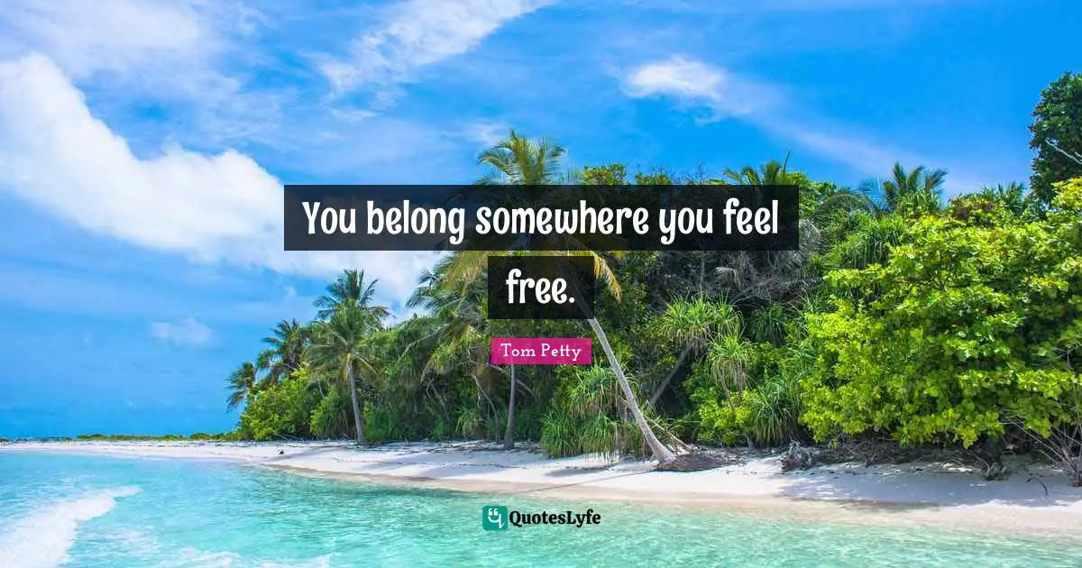 Tom Petty Quotes: "You belong somewhere you feel free."