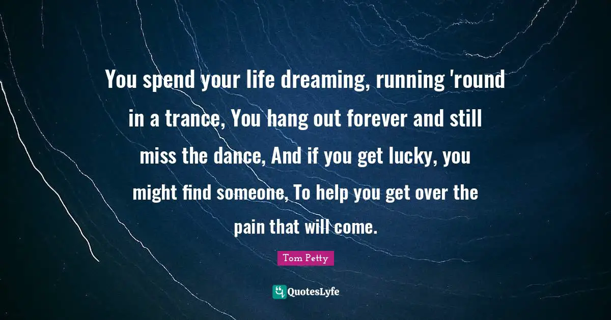 Trance Quotes: "You spend your life dreaming, running 'round in a trance, You hang out forever and still miss the dance, And if you get lucky, you might find someone, To help you get over the pain that will come."