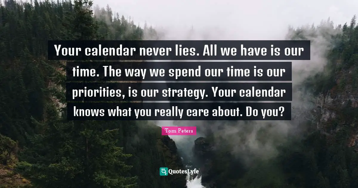 Your calendar never lies. All we have is our time. The way we spend our time is our priorities, is our strategy. Your calendar knows what you really care about. Do you?