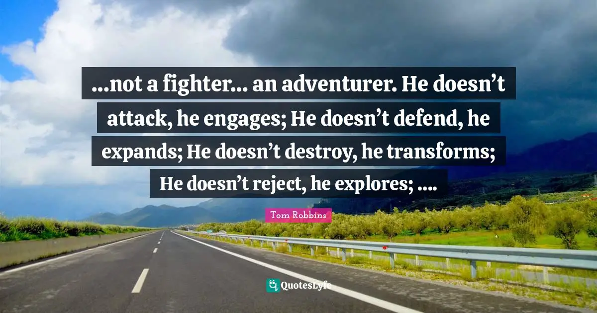 …not a fighter… an adventurer. He doesn’t attack, he engages; He doesn’t defend, he expands; He doesn’t destroy, he transforms; He doesn’t reject, he explores; ….