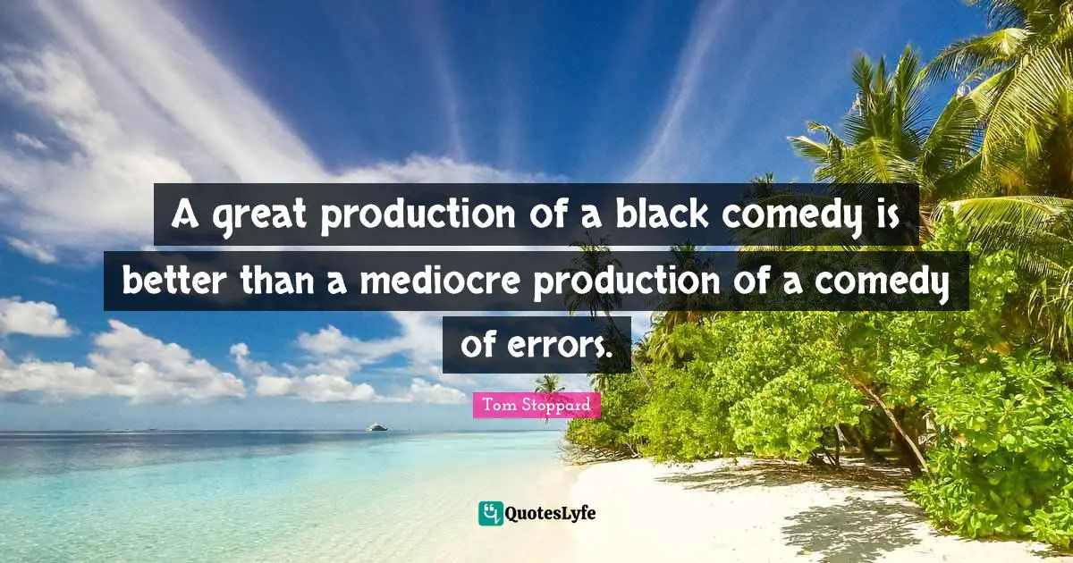 A great production of a black comedy is better than a mediocre production of a comedy of errors.