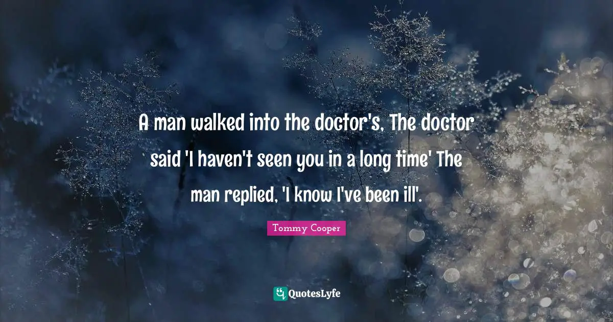 A man walked into the doctor's, The doctor said 'I haven't seen you in a long time' The man replied, 'I know I've been ill'.