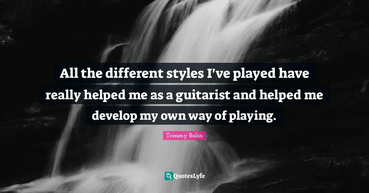 All the different styles I've played have really helped me as a guitarist and helped me develop my own way of playing.