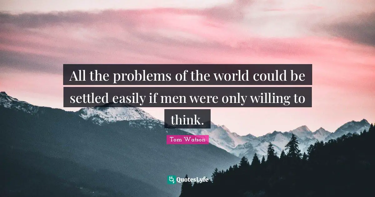 All the problems of the world could be settled easily if men were only willing to think.