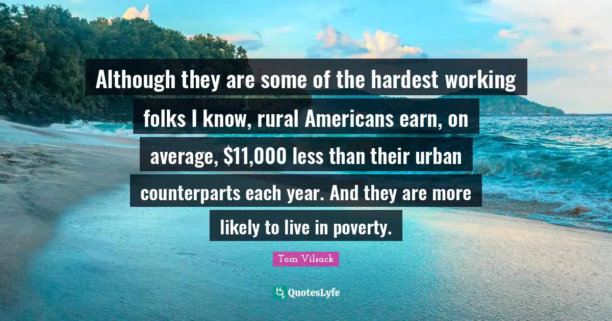Although they are some of the hardest working folks I know, rural Americans earn, on average, $11,000 less than their urban counterparts each year. And they are more likely to live in poverty.