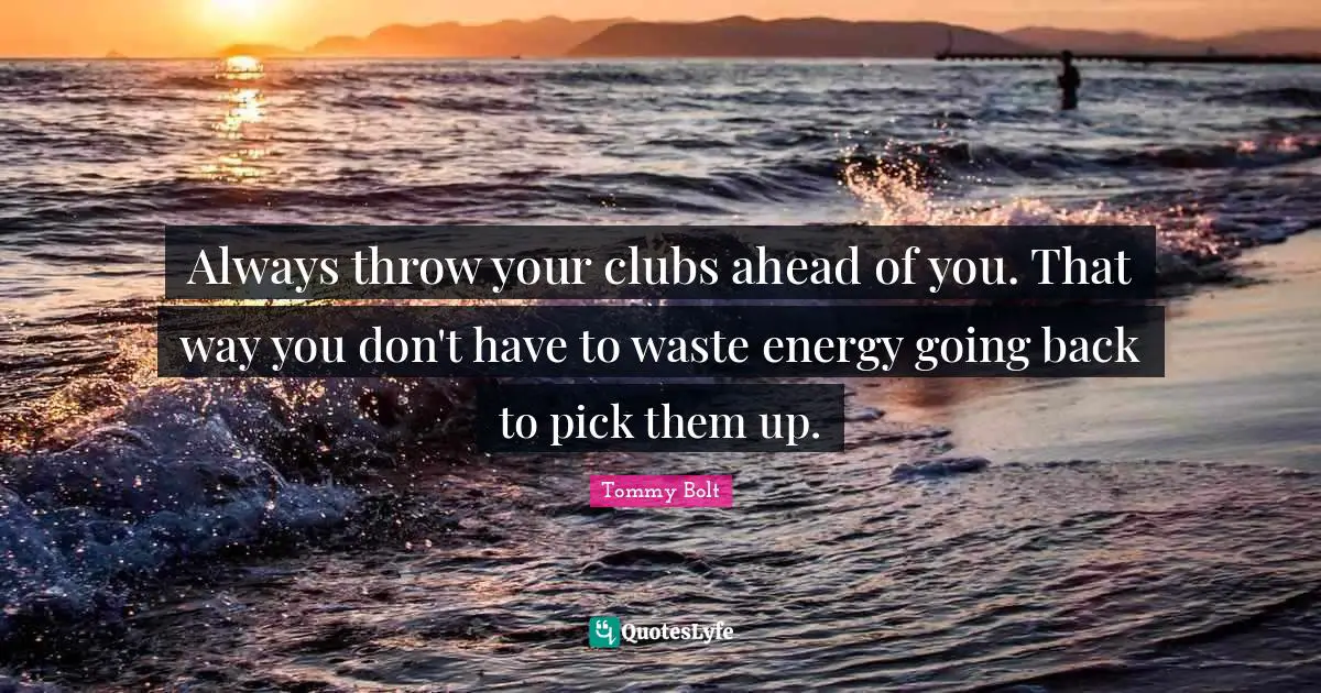 Always throw your clubs ahead of you. That way you don't have to waste energy going back to pick them up.