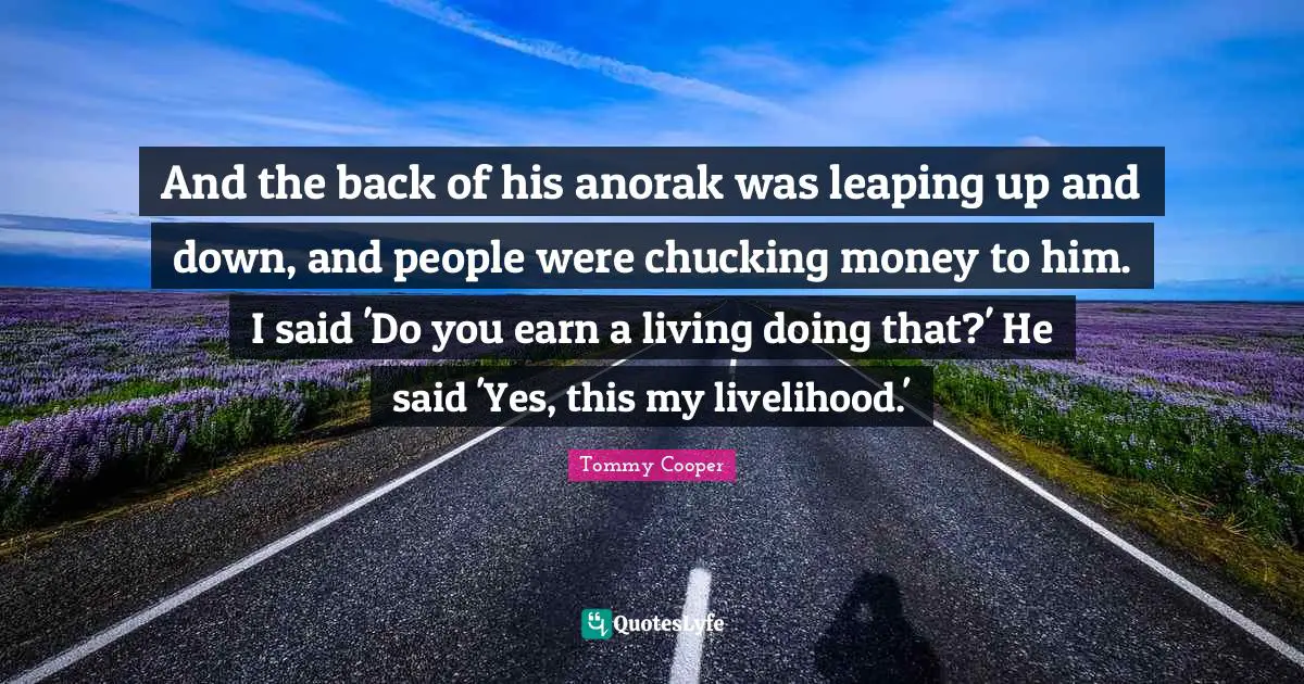 And the back of his anorak was leaping up and down, and people were chucking money to him. I said 'Do you earn a living doing that?' He said 'Yes, this my livelihood.'