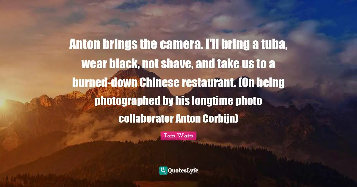 Anton brings the camera. I'll bring a tuba, wear black, not shave, and take us to a burned-down Chinese restaurant. (On being photographed by his longtime photo collaborator Anton Corbijn)