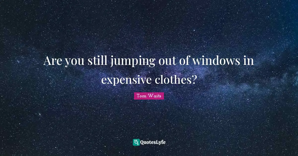 Are you still jumping out of windows in expensive clothes?
