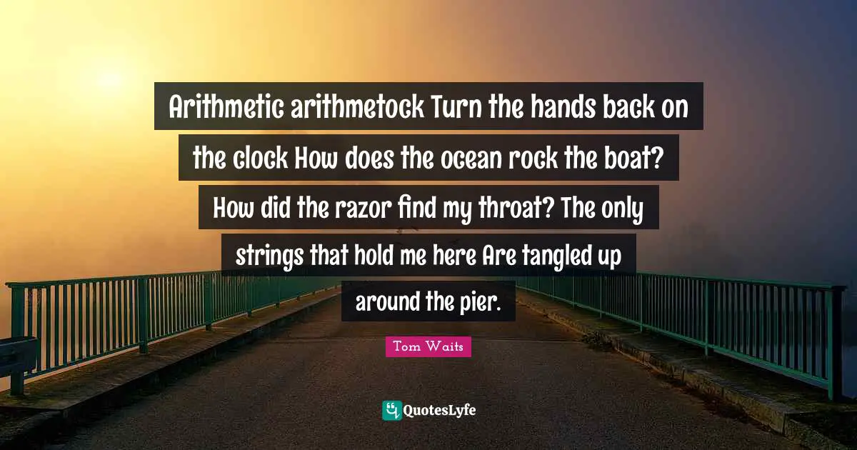 Throat Quotes: "Arithmetic arithmetock Turn the hands back on the clock How does the ocean rock the boat? How did the razor find my throat? The only strings that hold me here Are tangled up around the pier."