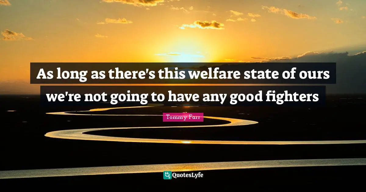 As long as there's this welfare state of ours we're not going to have any good fighters