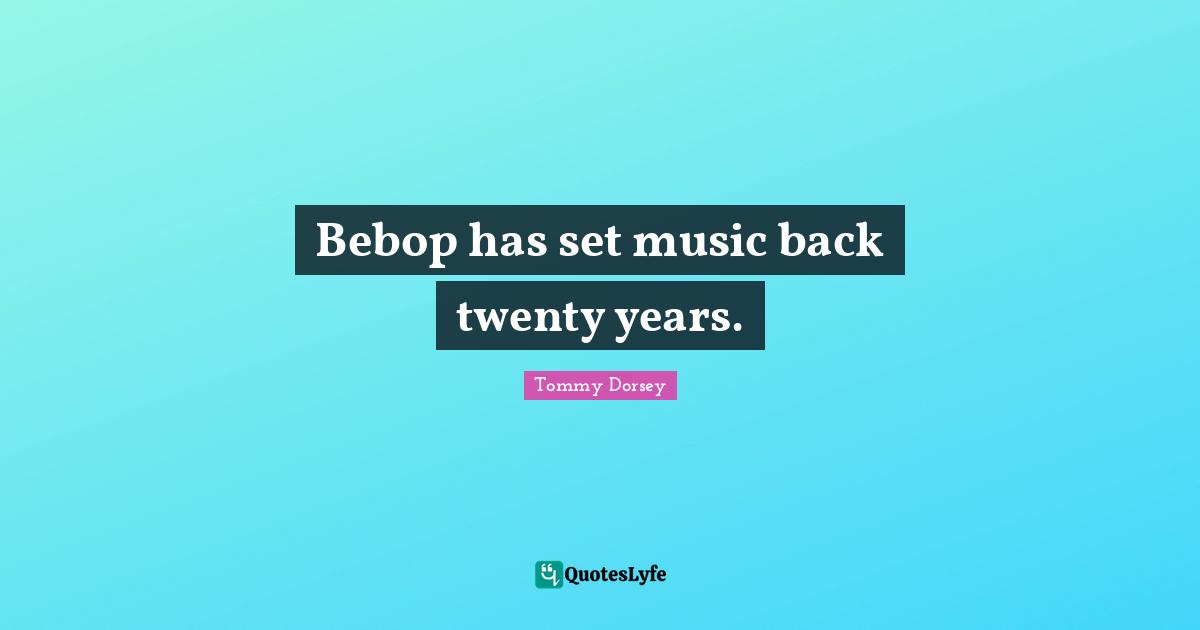 Bebop has set music back twenty years.