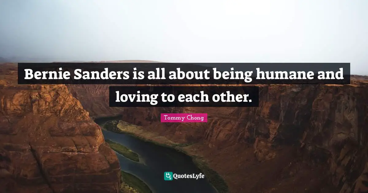Bernie Sanders is all about being humane and loving to each other.