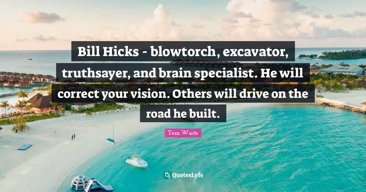 Bill Hicks - blowtorch, excavator, truthsayer, and brain specialist. He will correct your vision. Others will drive on the road he built.