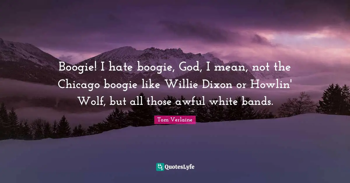 Boogie Quotes: "Boogie! I hate boogie, God, I mean, not the Chicago boogie like Willie Dixon or Howlin' Wolf, but all those awful white bands."