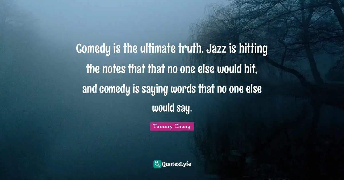 Comedy is the ultimate truth. Jazz is hitting the notes that that no one else would hit, and comedy is saying words that no one else would say.