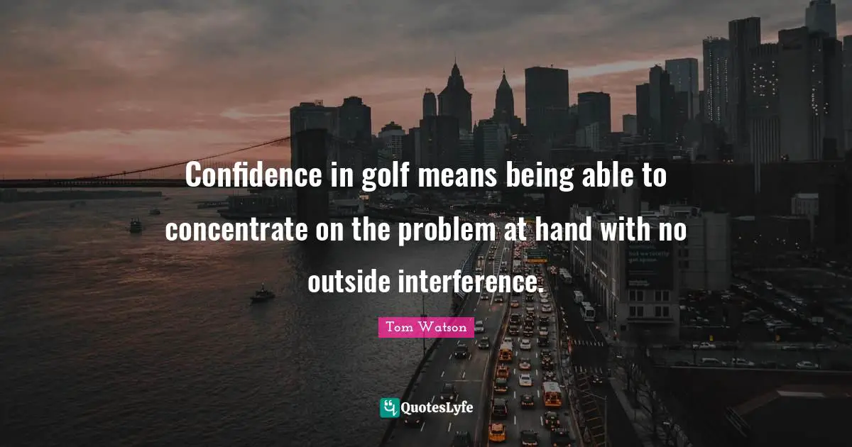 Confidence in golf means being able to concentrate on the problem at hand with no outside interference.