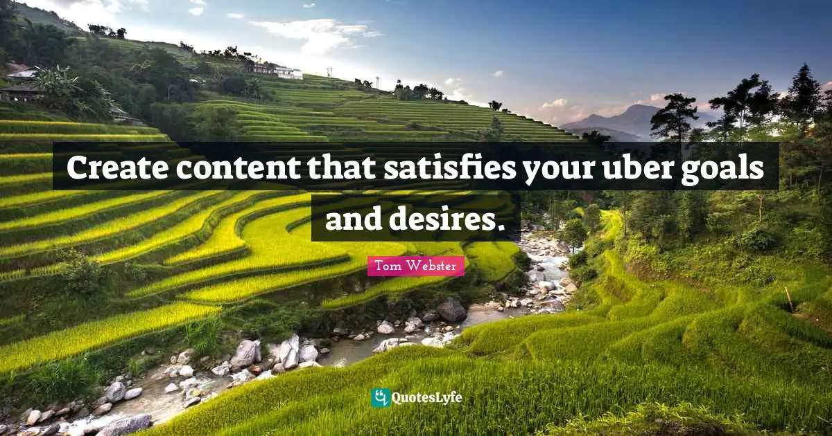 Create content that satisfies your uber goals and desires.
