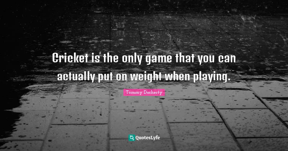 Cricket is the only game that you can actually put on weight when playing.