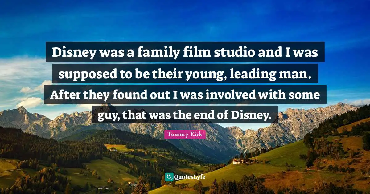 Disney was a family film studio and I was supposed to be their young, leading man. After they found out I was involved with some guy, that was the end of Disney.