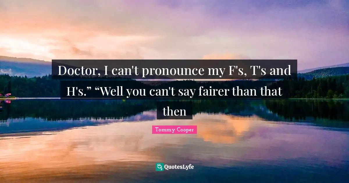 Doctor, I can't pronounce my F's, T's and H's.” “Well you can't say fairer than that then