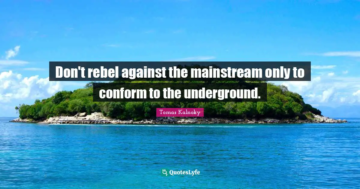 Don't rebel against the mainstream only to conform to the underground.
