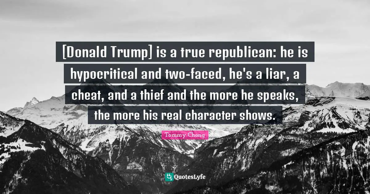 [Donald Trump] is a true republican: he is hypocritical and two-faced, he's a liar, a cheat, and a thief and the more he speaks, the more his real character shows.