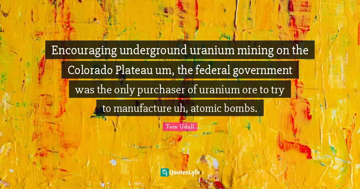 Encouraging underground uranium mining on the Colorado Plateau um, the federal government was the only purchaser of uranium ore to try to manufacture uh, atomic bombs.