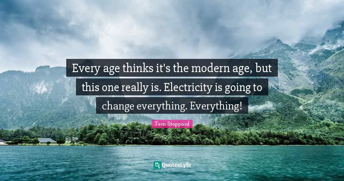 Every age thinks it's the modern age, but this one really is. Electricity is going to change everything. Everything!