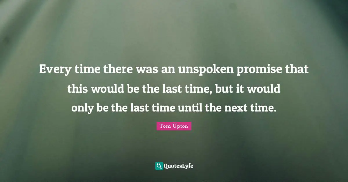 Every time there was an unspoken promise that this would be the last time, but it would only be the last time until the next time.