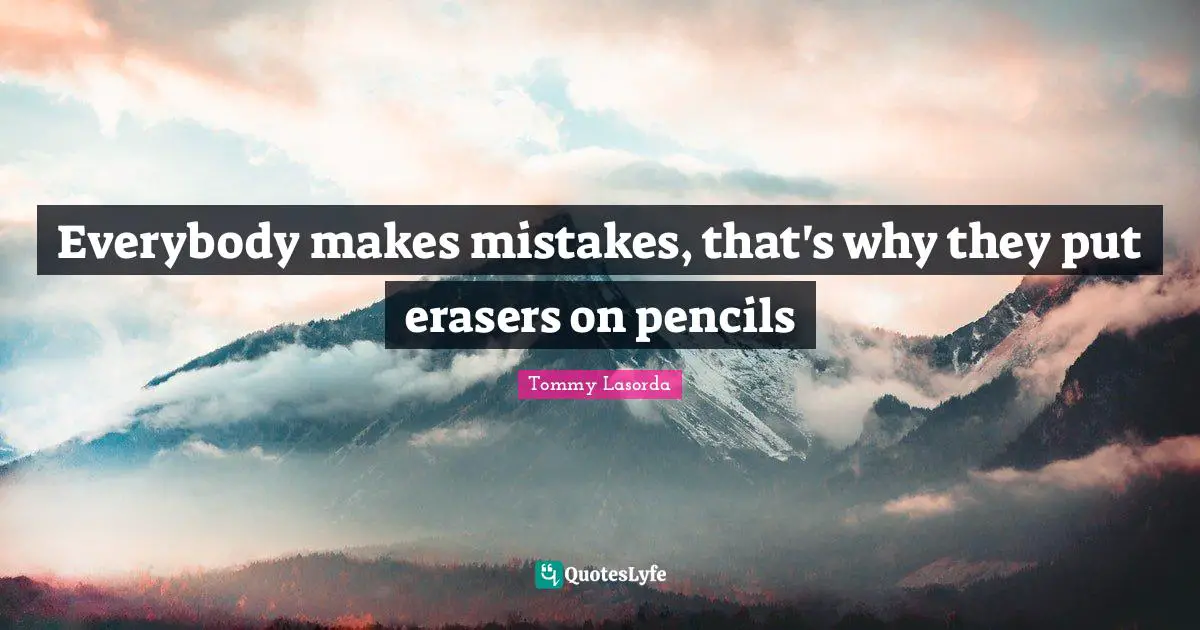 Everybody makes mistakes, that's why they put erasers on pencils