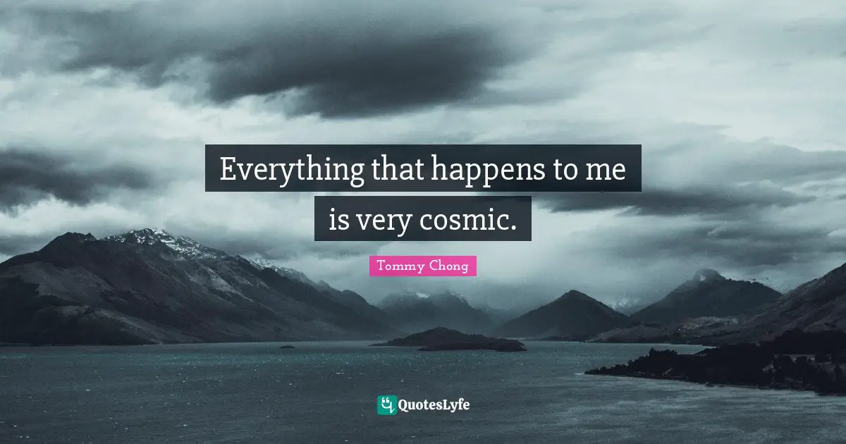 Everything that happens to me is very cosmic.