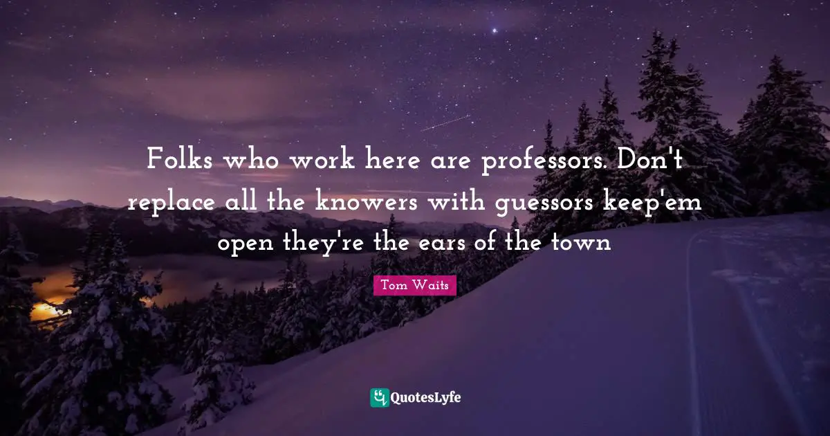 Folks who work here are professors. Don't replace all the knowers with guessors keep'em open they're the ears of the town