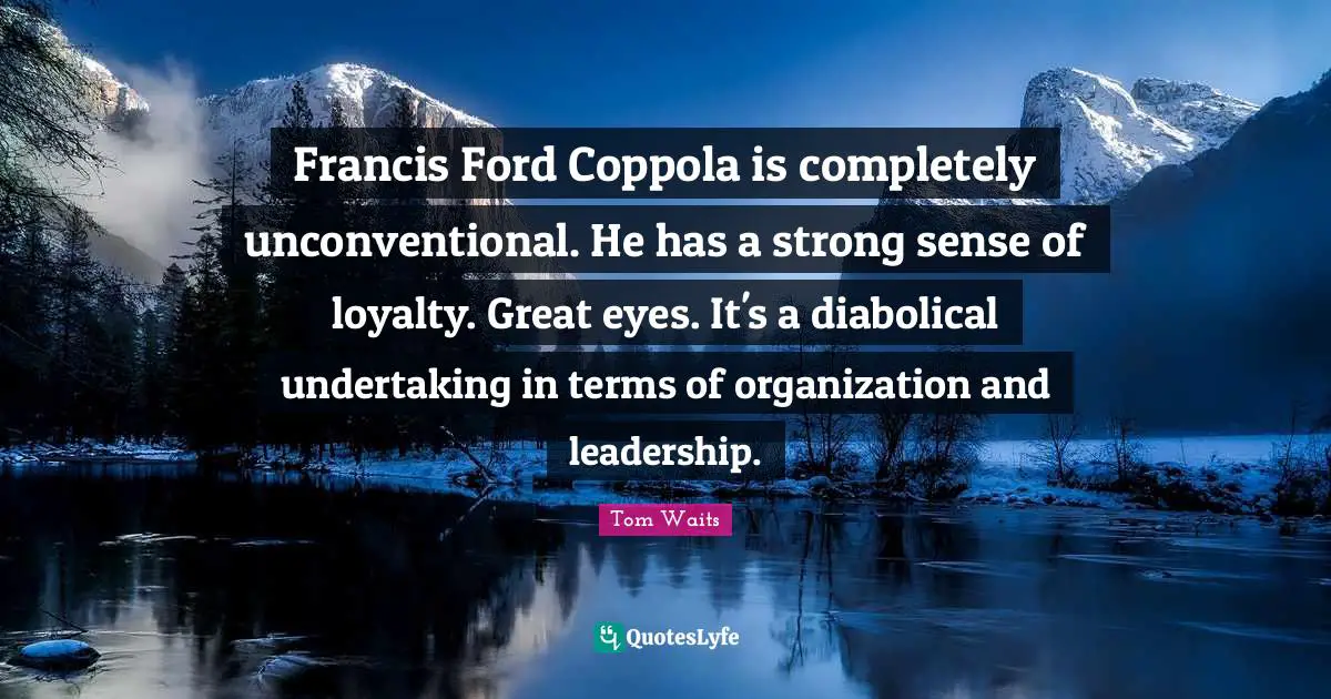 Francis Ford Coppola is completely unconventional. He has a strong sense of loyalty. Great eyes. It's a diabolical undertaking in terms of organization and leadership.
