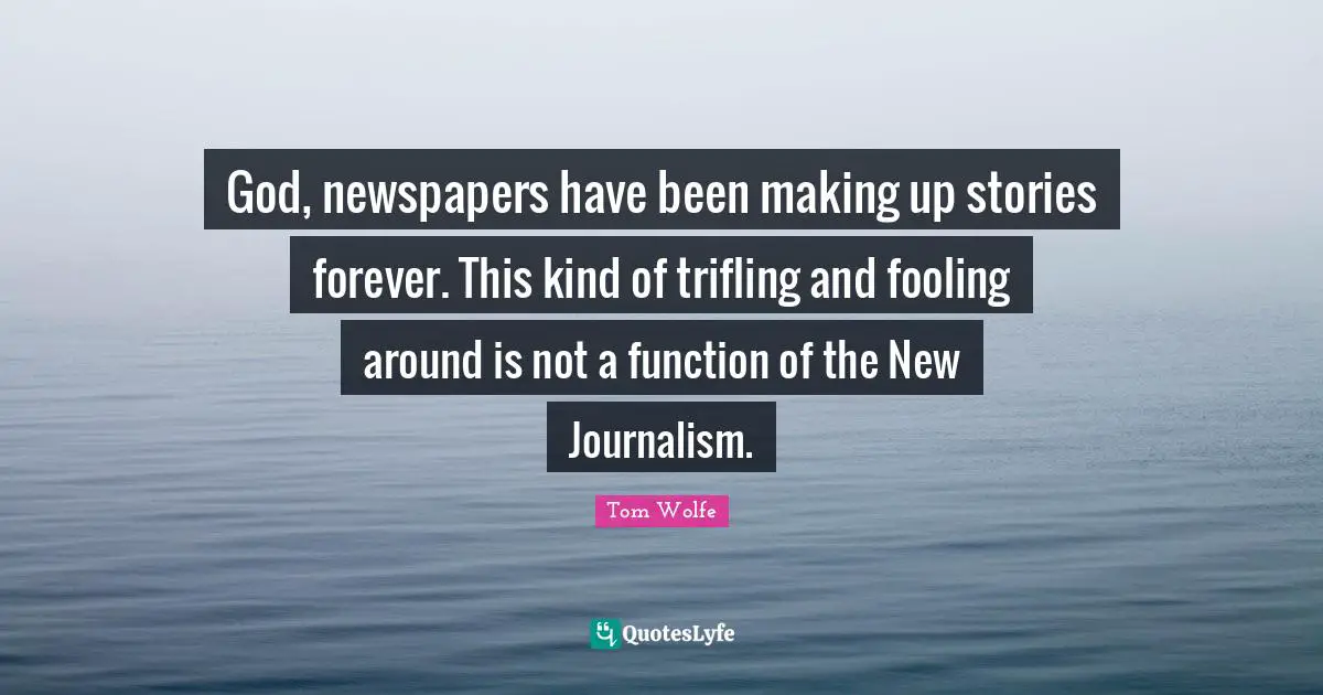 God, newspapers have been making up stories forever. This kind of trifling and fooling around is not a function of the New Journalism.