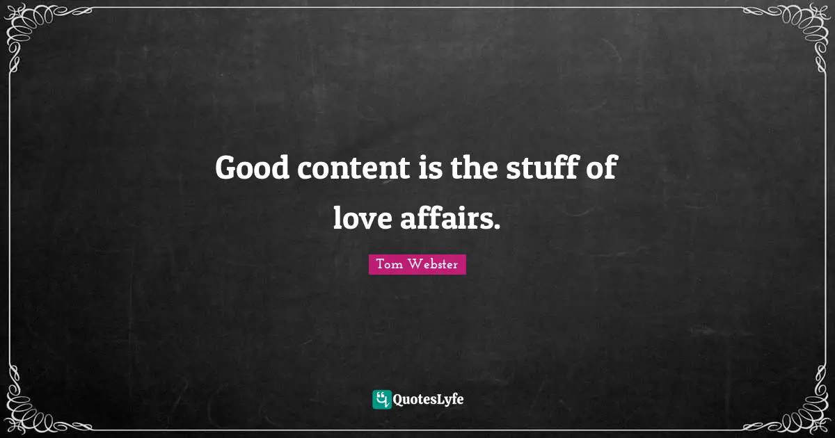 Good content is the stuff of love affairs.