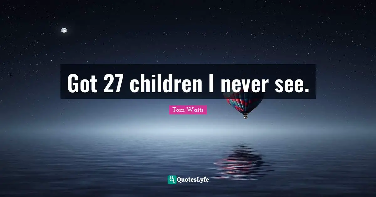 Got 27 children I never see.