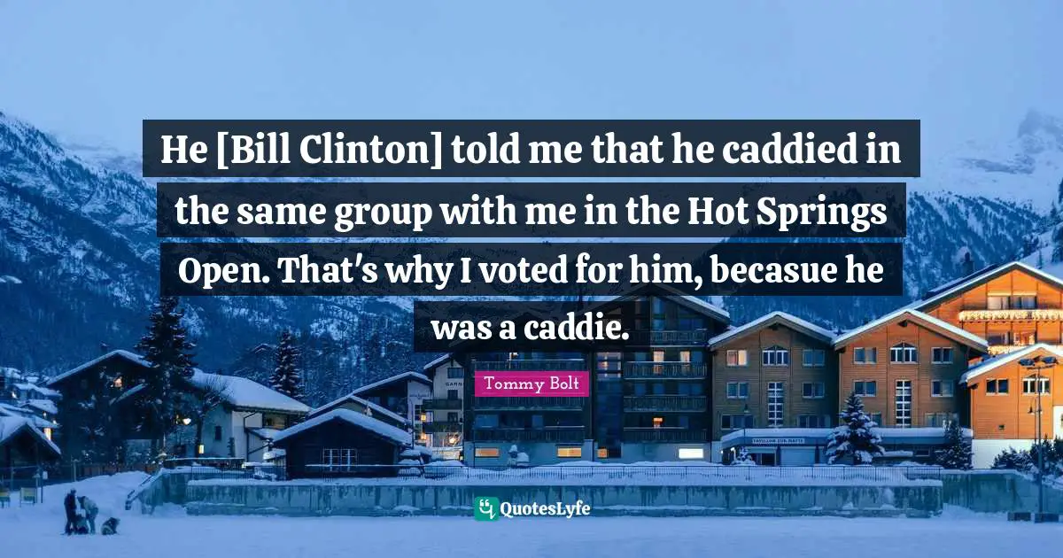 Clinton Quotes: "He [Bill Clinton] told me that he caddied in the same group with me in the Hot Springs Open. That's why I voted for him, becasue he was a caddie."
