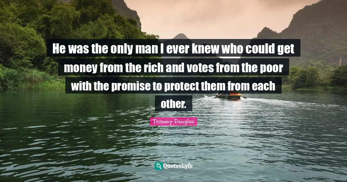 Tommy Douglas Quotes: "He was the only man I ever knew who could get money from the rich and votes from the poor with the promise to protect them from each other."
