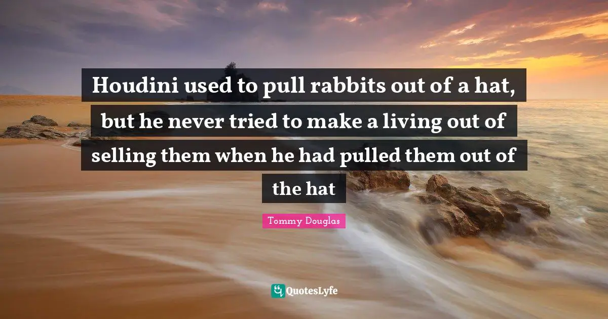 Tommy Douglas Quotes: "Houdini used to pull rabbits out of a hat, but he never tried to make a living out of selling them when he had pulled them out of the hat"