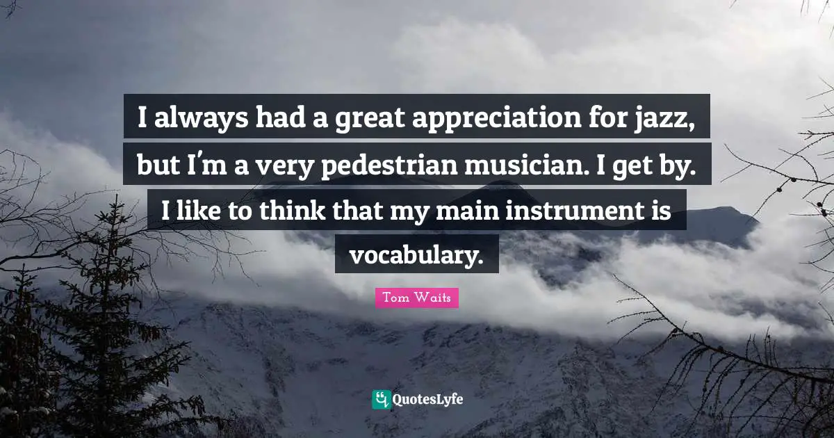 I always had a great appreciation for jazz, but I'm a very pedestrian musician. I get by. I like to think that my main instrument is vocabulary.