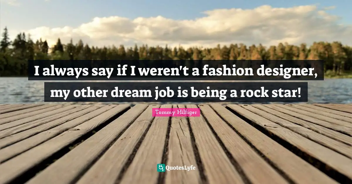 I always say if I weren't a fashion designer, my other dream job is being a rock star!