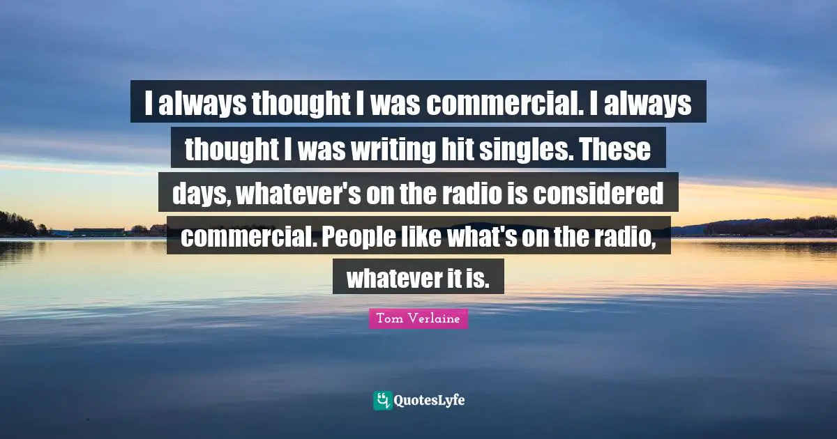 I always thought I was commercial. I always thought I was writing hit singles. These days, whatever's on the radio is considered commercial. People like what's on the radio, whatever it is.