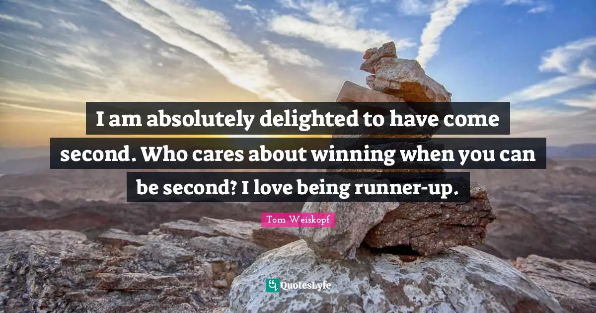 I am absolutely delighted to have come second. Who cares about winning when you can be second? I love being runner-up.