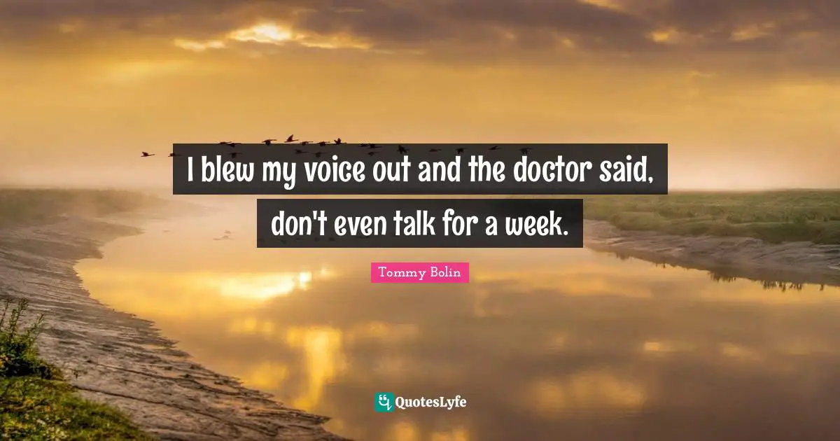 I blew my voice out and the doctor said, don't even talk for a week.