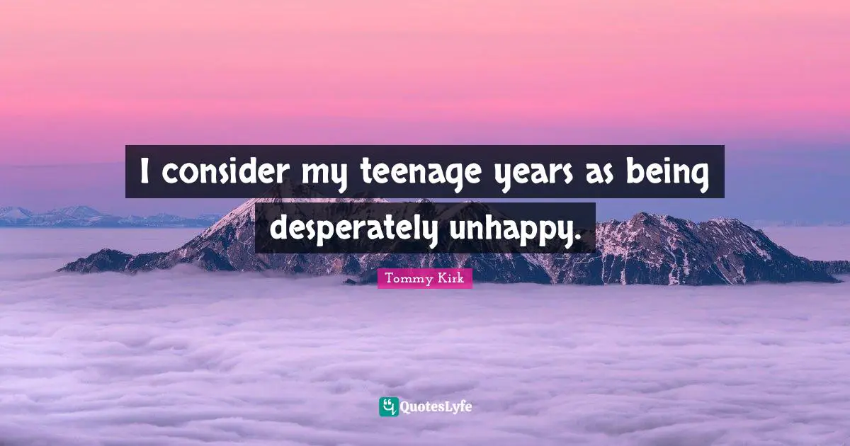 I consider my teenage years as being desperately unhappy.
